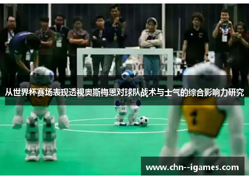 从世界杯赛场表现透视奥斯梅恩对球队战术与士气的综合影响力研究 从世界杯赛场表现透视奥斯梅恩对球队战术与士气的综合影响力研究
