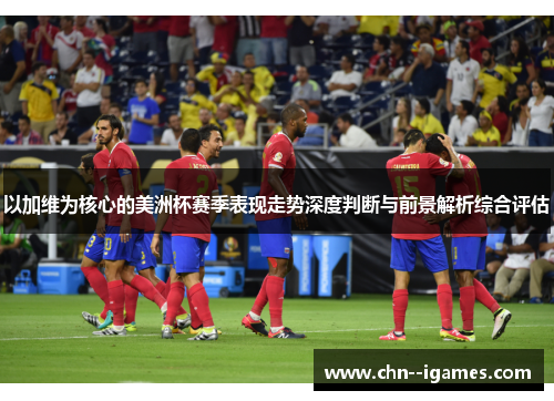 以加维为核心的美洲杯赛季表现走势深度判断与前景解析综合评估 以加维为核心的美洲杯赛季表现走势深度判断与前景解析综合评估
