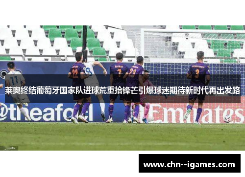莱奥终结葡萄牙国家队进球荒重拾锋芒引爆球迷期待新时代再出发路 莱奥终结葡萄牙国家队进球荒重拾锋芒引爆球迷期待新时代再出发路