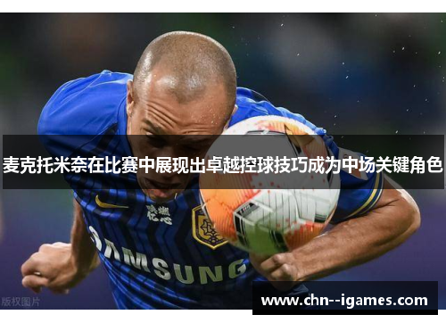 麦克托米奈在比赛中展现出卓越控球技巧成为中场关键角色 麦克托米奈在比赛中展现出卓越控球技巧成为中场关键角色
